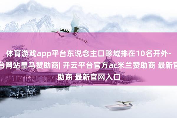 体育游戏app平台东说念主口畛域排在10名开外-开云平台网站皇马赞助商| 开云平台官方ac米兰赞助商 最新官网入口