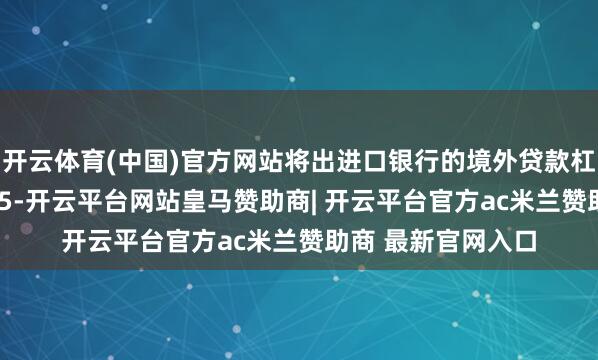 开云体育(中国)官方网站将出进口银行的境外贷款杠杆率由3上调至3.5-开云平台网站皇马赞助商| 开云平台官方ac米兰赞助商 最新官网入口