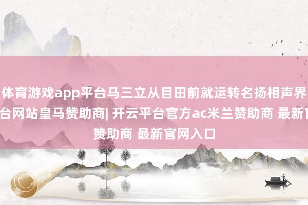 体育游戏app平台马三立从目田前就运转名扬相声界-开云平台网站皇马赞助商| 开云平台官方ac米兰赞助商 最新官网入口