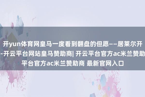 开yun体育网皇马一度看到翻盘的但愿——居莱尔开场35秒闪击破门-开云平台网站皇马赞助商| 开云平台官方ac米兰赞助商 最新官网入口