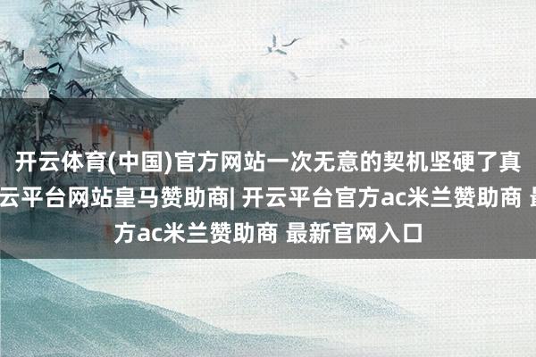 开云体育(中国)官方网站一次无意的契机坚硬了真定王刘杨-开云平台网站皇马赞助商| 开云平台官方ac米兰赞助商 最新官网入口