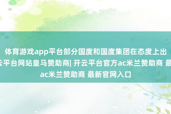 体育游戏app平台部分国度和国度集团在态度上出现别离-开云平台网站皇马赞助商| 开云平台官方ac米兰赞助商 最新官网入口