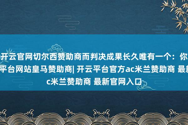 开云官网切尔西赞助商而判决成果长久唯有一个：你有罪-开云平台网站皇马赞助商| 开云平台官方ac米兰赞助商 最新官网入口