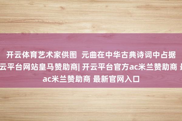 开云体育　艺术家供图  元曲在中华古典诗词中占据重地面位-开云平台网站皇马赞助商| 开云平台官方ac米兰赞助商 最新官网入口