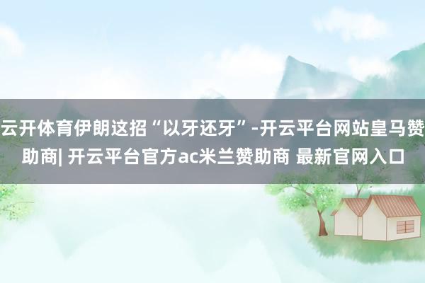 云开体育伊朗这招“以牙还牙”-开云平台网站皇马赞助商| 开云平台官方ac米兰赞助商 最新官网入口