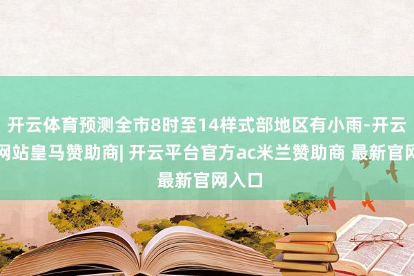 开云体育预测全市8时至14样式部地区有小雨-开云平台网站皇马赞助商| 开云平台官方ac米兰赞助商 最新官网入口