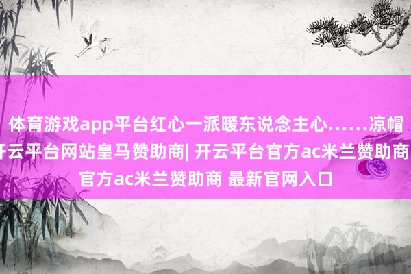 体育游戏app平台红心一派暖东说念主心……凉帽遮头两脚泥-开云平台网站皇马赞助商| 开云平台官方ac米兰赞助商 最新官网入口