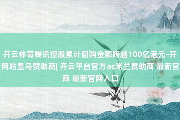 开云体育腾讯控股累计回购金额跨越100亿港元-开云平台网站皇马赞助商| 开云平台官方ac米兰赞助商 最新官网入口