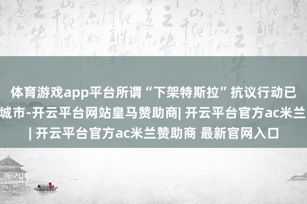 体育游戏app平台所谓“下架特斯拉”抗议行动已膨胀朋友意思国多个城市-开云平台网站皇马赞助商| 开云平台官方ac米兰赞助商 最新官网入口