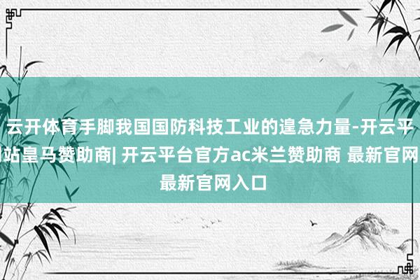 云开体育手脚我国国防科技工业的遑急力量-开云平台网站皇马赞助商| 开云平台官方ac米兰赞助商 最新官网入口