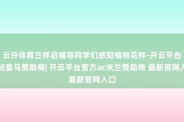 云开体育兰祥启辅导同学们感知植物花样-开云平台网站皇马赞助商| 开云平台官方ac米兰赞助商 最新官网入口