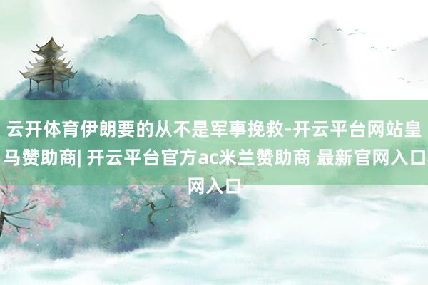 云开体育伊朗要的从不是军事挽救-开云平台网站皇马赞助商| 开云平台官方ac米兰赞助商 最新官网入口