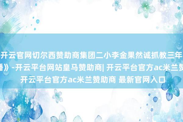 开云官网切尔西赞助商集团二小李金果然诚抓教三年事科学《声息的传播》-开云平台网站皇马赞助商| 开云平台官方ac米兰赞助商 最新官网入口