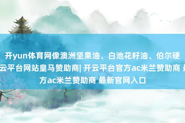 开yun体育网像澳洲坚果油、白池花籽油、伯尔硬胡桃籽油-开云平台网站皇马赞助商| 开云平台官方ac米兰赞助商 最新官网入口