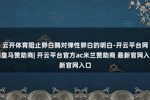 云开体育阻止卵白酶对弹性卵白的明白-开云平台网站皇马赞助商| 开云平台官方ac米兰赞助商 最新官网入口