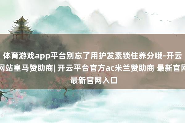 体育游戏app平台别忘了用护发素锁住养分哦-开云平台网站皇马赞助商| 开云平台官方ac米兰赞助商 最新官网入口