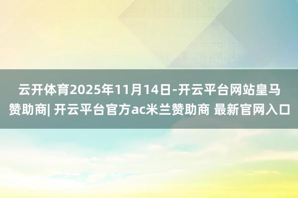 云开体育　　2025年11月14日-开云平台网站皇马赞助商| 开云平台官方ac米兰赞助商 最新官网入口