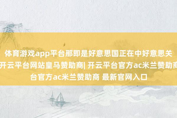 体育游戏app平台那即是好意思国正在中好意思关联中掌捏主动-开云平台网站皇马赞助商| 开云平台官方ac米兰赞助商 最新官网入口