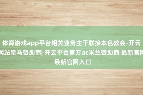 体育游戏app平台相关业务主干联接本色教会-开云平台网站皇马赞助商| 开云平台官方ac米兰赞助商 最新官网入口