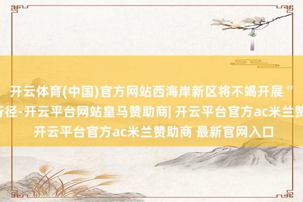 开云体育(中国)官方网站西海岸新区将不竭开展“干事创业第一课”行径-开云平台网站皇马赞助商| 开云平台官方ac米兰赞助商 最新官网入口