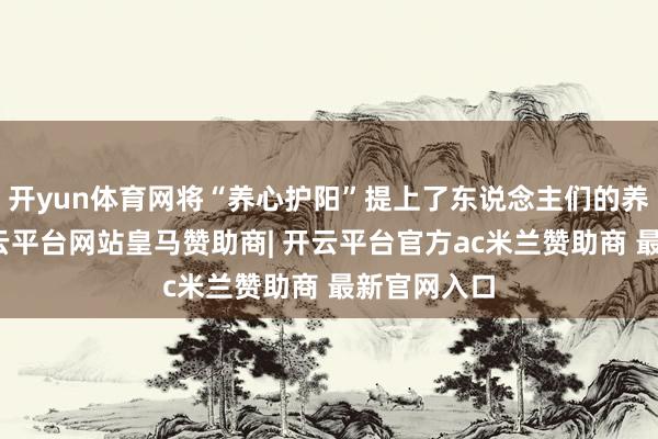 开yun体育网将“养心护阳”提上了东说念主们的养诞辰程-开云平台网站皇马赞助商| 开云平台官方ac米兰赞助商 最新官网入口