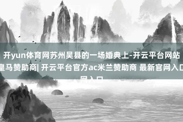 开yun体育网苏州吴县的一场婚典上-开云平台网站皇马赞助商| 开云平台官方ac米兰赞助商 最新官网入口