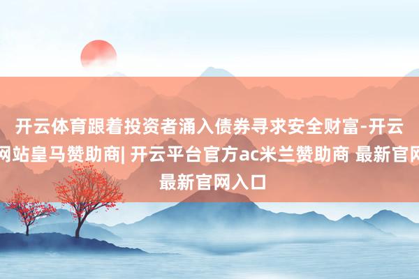 开云体育　　跟着投资者涌入债券寻求安全财富-开云平台网站皇马赞助商| 开云平台官方ac米兰赞助商 最新官网入口