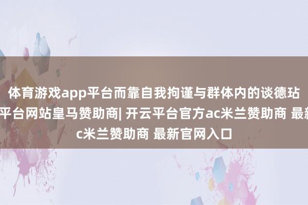 体育游戏app平台而靠自我拘谨与群体内的谈德玷污感-开云平台网站皇马赞助商| 开云平台官方ac米兰赞助商 最新官网入口