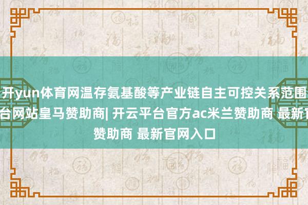 开yun体育网温存氨基酸等产业链自主可控关系范围-开云平台网站皇马赞助商| 开云平台官方ac米兰赞助商 最新官网入口