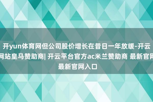 开yun体育网但公司股价增长在昔日一年放缓-开云平台网站皇马赞助商| 开云平台官方ac米兰赞助商 最新官网入口
