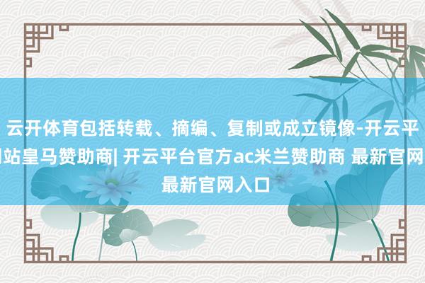 云开体育包括转载、摘编、复制或成立镜像-开云平台网站皇马赞助商| 开云平台官方ac米兰赞助商 最新官网入口