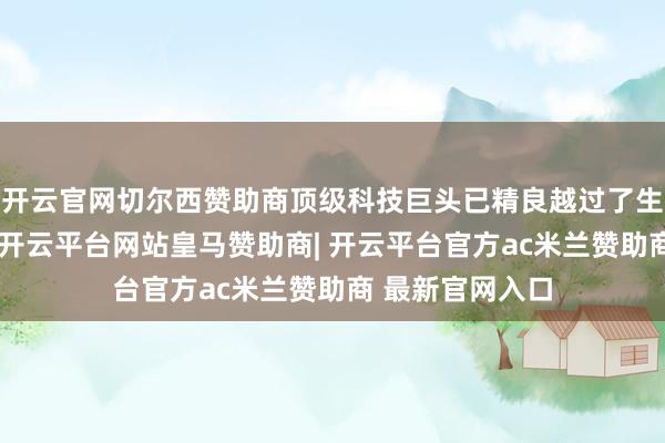 开云官网切尔西赞助商顶级科技巨头已精良越过了生意代表的身份-开云平台网站皇马赞助商| 开云平台官方ac米兰赞助商 最新官网入口