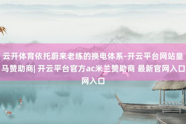 云开体育依托蔚来老练的换电体系-开云平台网站皇马赞助商| 开云平台官方ac米兰赞助商 最新官网入口