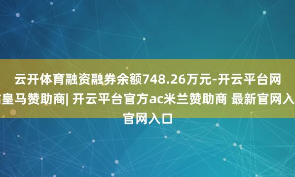 云开体育融资融券余额748.26万元-开云平台网站皇马赞助商| 开云平台官方ac米兰赞助商 最新官网入口