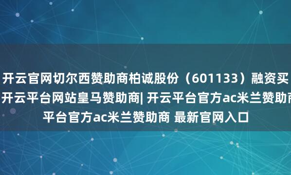 开云官网切尔西赞助商柏诚股份（601133）融资买入327.77万元-开云平台网站皇马赞助商| 开云平台官方ac米兰赞助商 最新官网入口