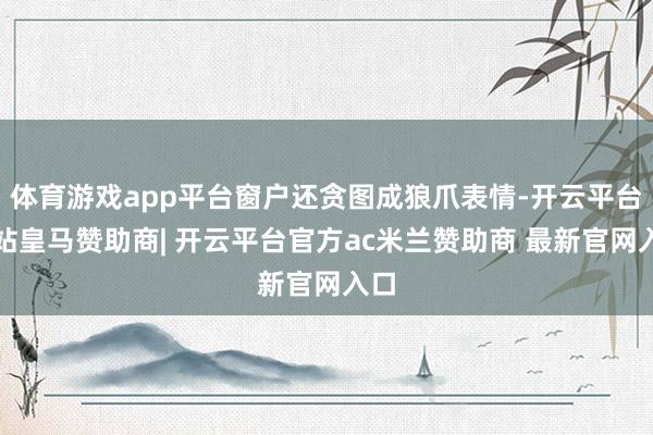 体育游戏app平台窗户还贪图成狼爪表情-开云平台网站皇马赞助商| 开云平台官方ac米兰赞助商 最新官网入口