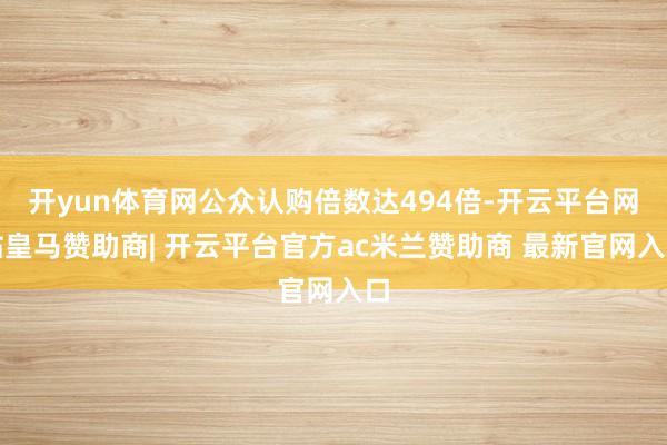 开yun体育网公众认购倍数达494倍-开云平台网站皇马赞助商| 开云平台官方ac米兰赞助商 最新官网入口