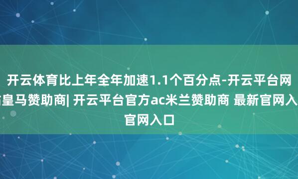 开云体育比上年全年加速1.1个百分点-开云平台网站皇马赞助商| 开云平台官方ac米兰赞助商 最新官网入口