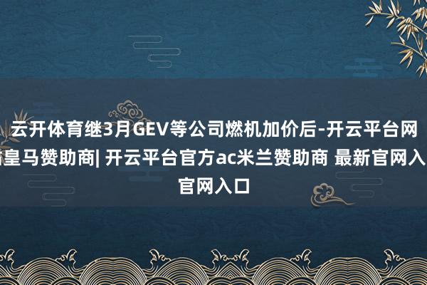 云开体育继3月GEV等公司燃机加价后-开云平台网站皇马赞助商| 开云平台官方ac米兰赞助商 最新官网入口