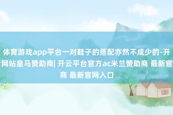 体育游戏app平台一对鞋子的搭配亦然不成少的-开云平台网站皇马赞助商| 开云平台官方ac米兰赞助商 最新官网入口