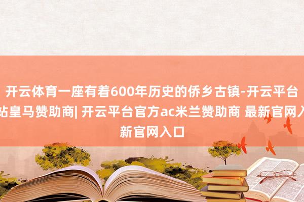开云体育一座有着600年历史的侨乡古镇-开云平台网站皇马赞助商| 开云平台官方ac米兰赞助商 最新官网入口