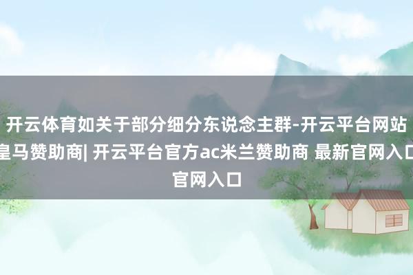 开云体育如关于部分细分东说念主群-开云平台网站皇马赞助商| 开云平台官方ac米兰赞助商 最新官网入口