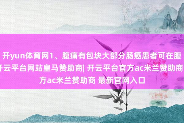 开yun体育网1、腹痛有包块大部分肠癌患者可在腹部摸到包块-开云平台网站皇马赞助商| 开云平台官方ac米兰赞助商 最新官网入口