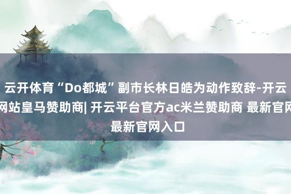 云开体育“Do都城”副市长林日皓为动作致辞-开云平台网站皇马赞助商| 开云平台官方ac米兰赞助商 最新官网入口