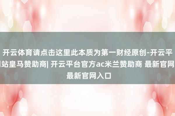 开云体育请点击这里此本质为第一财经原创-开云平台网站皇马赞助商| 开云平台官方ac米兰赞助商 最新官网入口