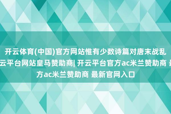 开云体育(中国)官方网站惟有少数诗篇对唐末战乱有所响应-开云平台网站皇马赞助商| 开云平台官方ac米兰赞助商 最新官网入口