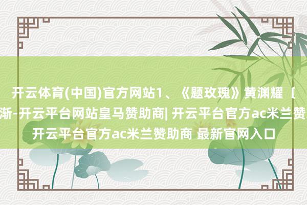 开云体育(中国)官方网站1、《题玫瑰》黄渊耀〔明代〕新叶烟中逐渐-开云平台网站皇马赞助商| 开云平台官方ac米兰赞助商 最新官网入口