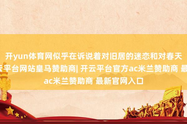 开yun体育网似乎在诉说着对旧居的迷恋和对春天的可爱-开云平台网站皇马赞助商| 开云平台官方ac米兰赞助商 最新官网入口