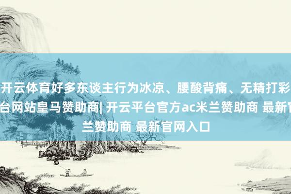 开云体育好多东谈主行为冰凉、腰酸背痛、无精打彩-开云平台网站皇马赞助商| 开云平台官方ac米兰赞助商 最新官网入口