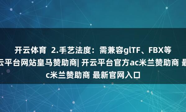 开云体育  2.手艺法度：需兼容glTF、FBX等3D循序-开云平台网站皇马赞助商| 开云平台官方ac米兰赞助商 最新官网入口